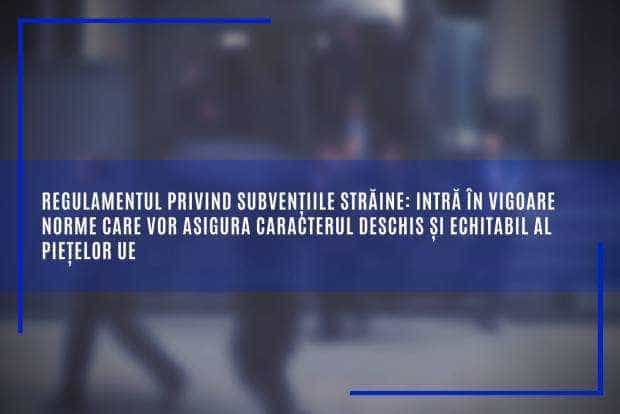 Regulamentul privind subvențiile străine: intră în vigoare norme care vor asigura caracterul deschis și echitabil al piețelor UE