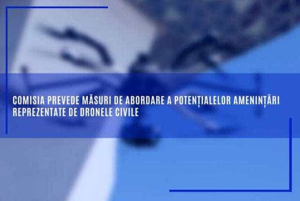 Comisia prevede măsuri de abordare a potențialelor amenințări reprezentate de dronele civile